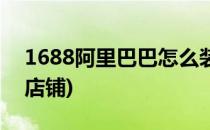 1688阿里巴巴怎么装修店铺(1688怎样装修店铺)