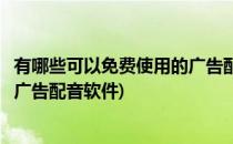 有哪些可以免费使用的广告配音软件(有哪些可以免费使用的广告配音软件)