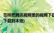 怎样把腾讯视频里的视频下载到本地(怎么把腾讯视频的视频下载到本地)