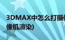 3DMAX中怎么打摄像机(3dmax中怎么打摄像机渲染)