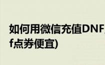 如何用微信充值DNF点券(如何用微信充值dnf点券便宜)