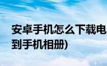 安卓手机怎么下载电影到相册(电影怎样下载到手机相册)