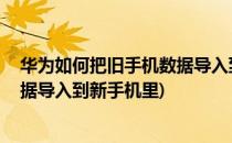 华为如何把旧手机数据导入到新手机(华为:如何把旧手机数据导入到新手机里)