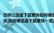 怎样让迅雷下载更快如何使迅雷下载更快(怎样让迅雷下载更快,如何使迅雷下载更快一些)