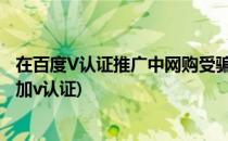 在百度V认证推广中网购受骗如何进行投诉或举报(百度网站加v认证)