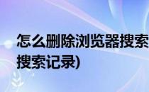 怎么删除浏览器搜索记录(如何清除浏览器的搜索记录)