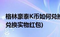 格林豪泰K币如何兑换实物(格林豪泰k币如何兑换实物红包)