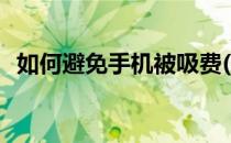 如何避免手机被吸费(手机被吸费如何处理)