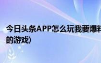 今日头条APP怎么玩我要爆料(今日头条app怎么玩我要爆料的游戏)