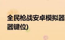 全民枪战安卓模拟器改键攻略(全民枪战模拟器键位)