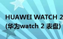 HUAWEI WATCH 2 系列产品 表盘玩转攻略(华为watch 2 表盘)