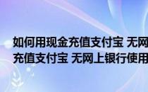 如何用现金充值支付宝 无网上银行使用支付宝(如何用现金充值支付宝 无网上银行使用支付宝零钱)