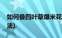 如何叠四叶草爆米花网(叠四叶草最简单的方法)