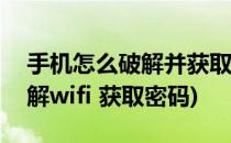 手机怎么破解并获取wifi密码(手机怎么样破解wifi 获取密码)