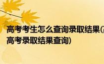 高考考生怎么查询录取结果(高考考生怎么查询录取结果四川高考录取结果查询)