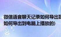 微信语音聊天记录如何导出到电脑上播放(微信语音聊天记录如何导出到电脑上播放的)