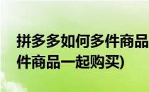 拼多多如何多件商品一起购买(拼多多怎么多件商品一起购买)