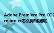 Adobe Premiere Pro CC 怎么导出编辑好的视频(premiere pro cc怎么剪辑视频)