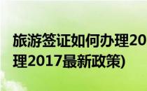 旅游签证如何办理2017最新(旅游签证如何办理2017最新政策)