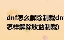 dnf怎么解除制裁dnf收益制裁怎么解除(dnf怎样解除收益制裁)