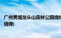 广州黄埔龙头山森林公园烧烤游玩介绍(黄埔龙头山公园自助烧烤)