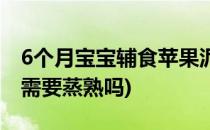 6个月宝宝辅食苹果泥(6个月宝宝辅食苹果泥需要蒸熟吗)