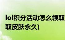 lol积分活动怎么领取皮肤(lol积分活动怎么领取皮肤永久)