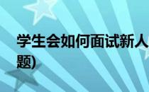 学生会如何面试新人(学生会如何面试新人问题)