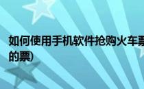 如何使用手机软件抢购火车票(如何使用手机软件抢购火车票的票)