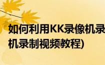 如何利用KK录像机录制视频(如何利用kk录像机录制视频教程)