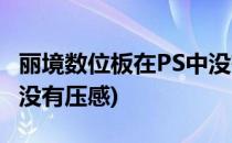 丽境数位板在PS中没有压感怎么办(PS数位板没有压感)