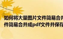 如何将大量图片文件简易合并成PDF文件(如何将大量图片文件简易合并成pdf文件并保存)