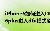 iPhone6如何进入DFU模式附刷机教程(苹果6plus进入dfu模式刷机)