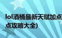 lol酒桶最新天赋加点攻略(lol酒桶最新天赋加点攻略大全)