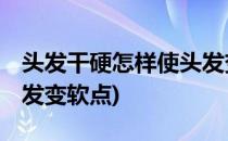 头发干硬怎样使头发变软(头发干硬,怎样使头发变软点)