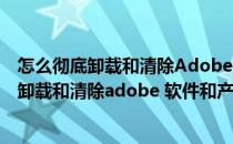 怎么彻底卸载和清除Adobe 软件和产生的注册表(怎么彻底卸载和清除adobe 软件和产生的注册表数据)