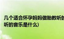 几个适合怀孕妈妈做胎教听的音乐(几个适合怀孕妈妈做胎教听的音乐是什么)