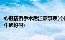 心脏搭桥手术后注意事项(心脏搭桥手术后注意事项晚上喝纯牛奶好吗)