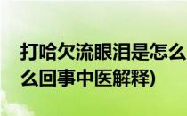 打哈欠流眼泪是怎么回事(打哈欠流眼泪是怎么回事中医解释)