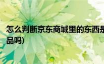 怎么判断京东商城里的东西是正品(京东商城上面的商品是正品吗)