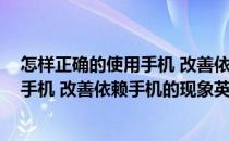 怎样正确的使用手机 改善依赖手机的现象(怎样正确的使用手机 改善依赖手机的现象英语作文)