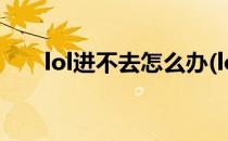 lol进不去怎么办(lol进不去怎么回事)