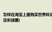 怎样在淘宝上面购买世界杯足彩(怎样在淘宝上面购买世界杯足彩球票)