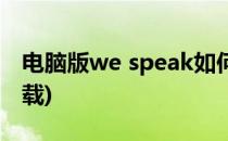 电脑版we speak如何下载(we speak软件下载)