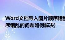 Word文档导入图片顺序错乱的问题(word文档导入图片顺序错乱的问题如何解决)