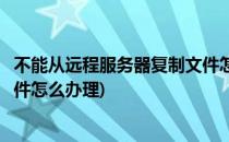 不能从远程服务器复制文件怎么办(不能从远程服务器复制文件怎么办理)