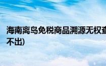 海南离岛免税商品溯源无权查看怎么办(海南免税品溯源码扫不出)