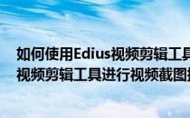 如何使用Edius视频剪辑工具进行视频截图(如何使用edius视频剪辑工具进行视频截图操作)