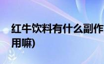 红牛饮料有什么副作用(红牛饮料有什么副作用嘛)