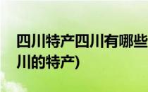 四川特产四川有哪些特产味道价格如何(四四川的特产)